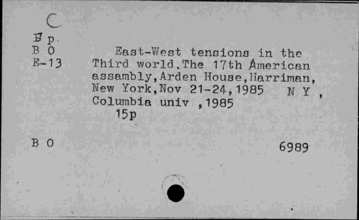 ﻿# p B 0 E-13	East-West tensions in the Third world.The 17th American assembly,Arden House,Harriman, New York,Nov 21-24,1985 N y Columbia univ ,1985 15p
B 0	6989